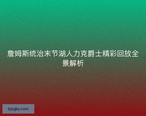 詹姆斯统治末节湖人力克爵士精彩回放全景解析