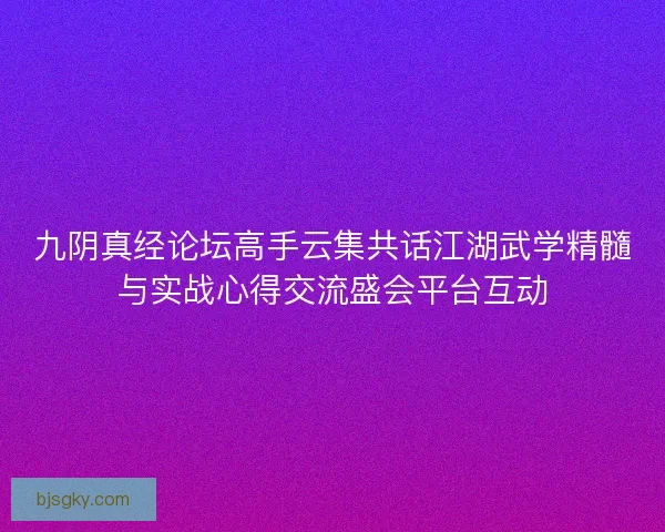 九阴真经论坛高手云集共话江湖武学精髓与实战心得交流盛会平台互动