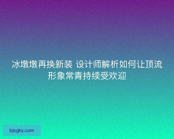 冰墩墩再换新装 设计师解析如何让顶流形象常青持续受欢迎
