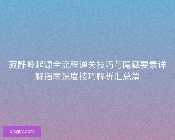 寂静岭起源全流程通关技巧与隐藏要素详解指南深度技巧解析汇总篇