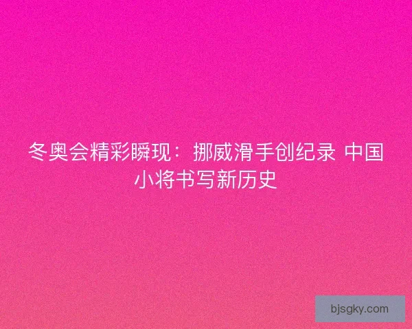 冬奥会精彩瞬现：挪威滑手创纪录 中国小将书写新历史
