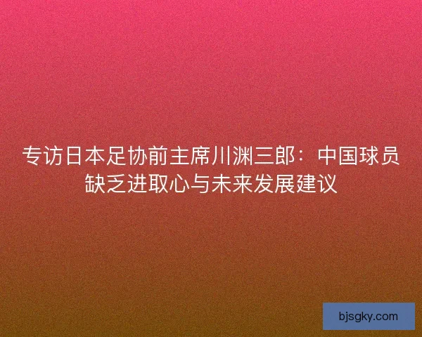 专访日本足协前主席川渊三郎：中国球员缺乏进取心与未来发展建议